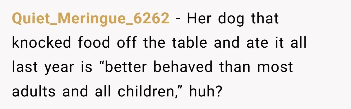 Quiet_Meringue_6262 − Her dog that knocked food off the table and ate it all last year is “better behaved than most adults and all children,” huh?