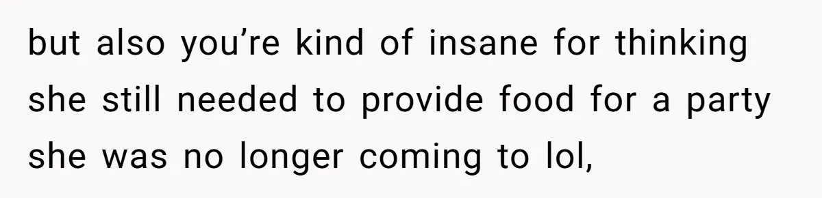 but also you’re kind of insane for thinking she still needed to provide food for a party she was no longer coming to lol,