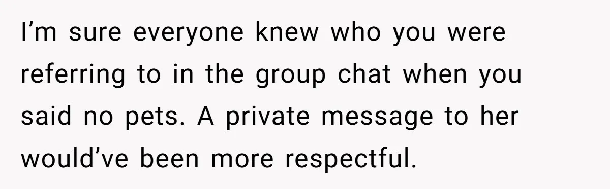 I’m sure everyone knew who you were referring to in the group chat when you said no pets. A private message to her would’ve been more respectful.