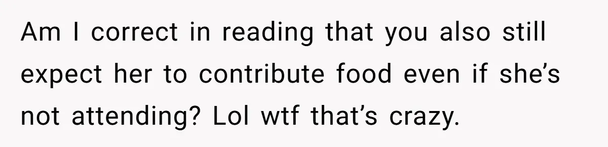 Am I correct in reading that you also still expect her to contribute food even if she’s not attending? Lol wtf that’s crazy.