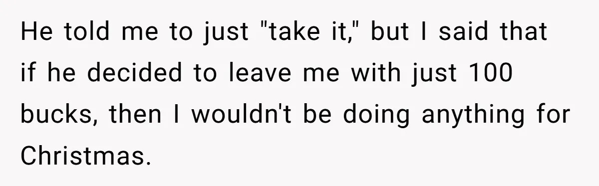 He told me to just "take it," but I said that if he decided to leave me with just 100 bucks, then I wouldn't be doing anything for Christmas.