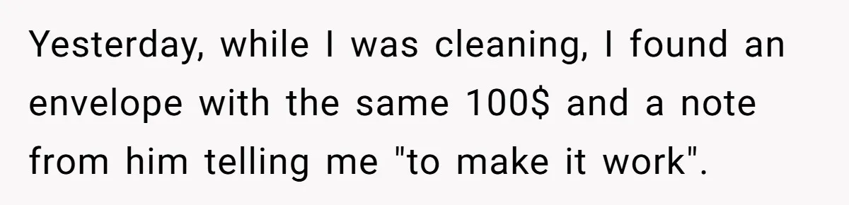 Yesterday, while I was cleaning, I found an envelope with the same 100$ and a note from him telling me "to make it work".