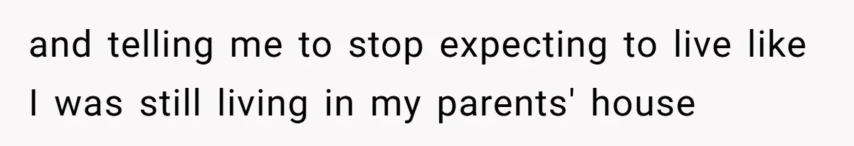and telling me to stop expecting to live like I was still living in my parents' house