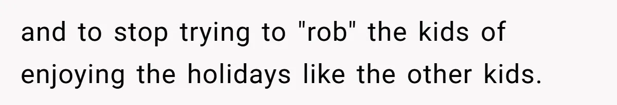 and to stop trying to "rob" the kids of enjoying the holidays like the other kids.