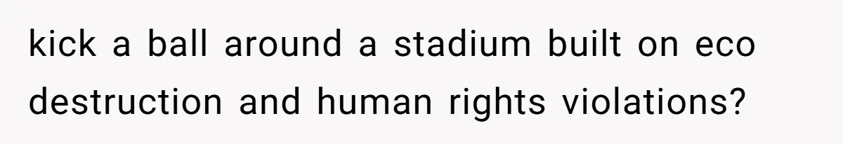 kick a ball around a stadium built on eco destruction and human rights violations?