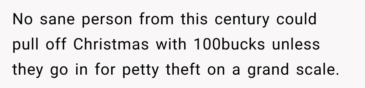 No sane person from this century could pull off Christmas with 100bucks unless they go in for petty theft on a grand scale.