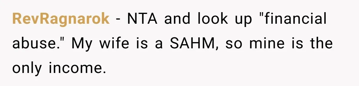 RevRagnarok − NTA and look up "financial abuse." My wife is a SAHM, so mine is the only income.