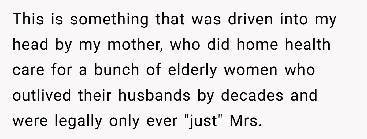 This is something that was driven into my head by my mother, who did home health care for a bunch of elderly women who outlived their husbands by decades and...