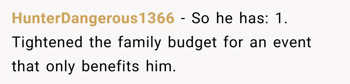 HunterDangerous1366 − So he has: 1. Tightened the family budget for an event that only benefits him.