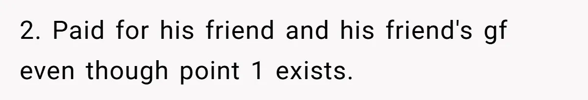 2. Paid for his friend and his friend's gf even though point 1 exists.