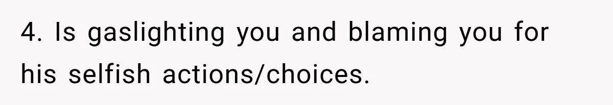 4. Is gaslighting you and blaming you for his selfish actions/choices.