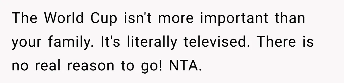 The World Cup isn't more important than your family. It's literally televised. There is no real reason to go! NTA.