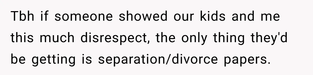 Tbh if someone showed our kids and me this much disrespect, the only thing they'd be getting is separation/divorce papers.