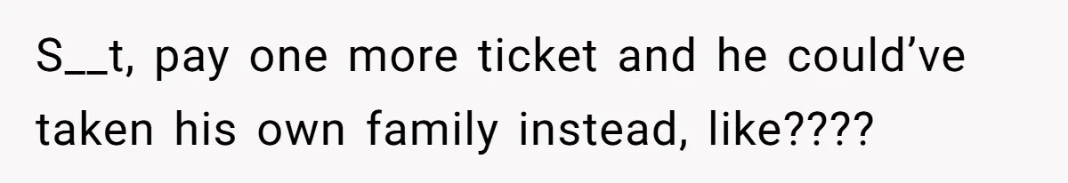S__t, pay one more ticket and he could’ve taken his own family instead, like????