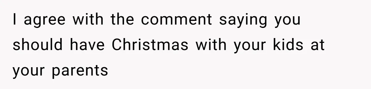 I agree with the comment saying you should have Christmas with your kids at your parents