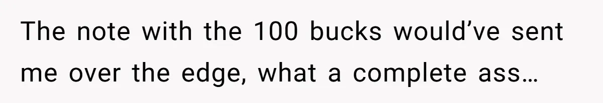 The note with the 100 bucks would’ve sent me over the edge, what a complete ass…