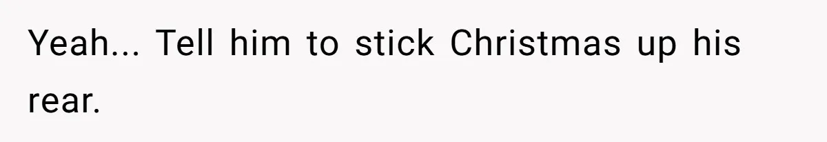 Yeah... Tell him to stick Christmas up his rear.
