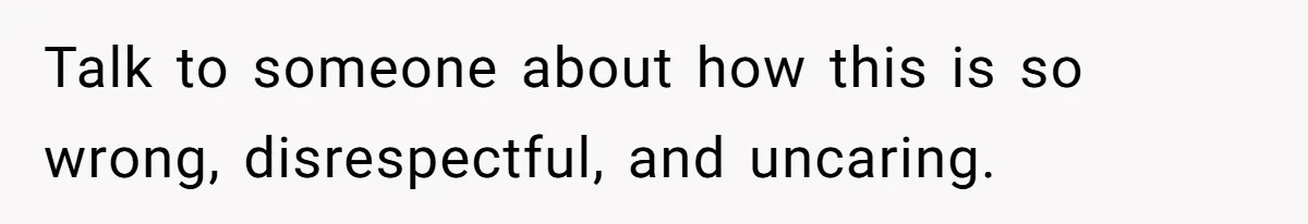 Talk to someone about how this is so wrong, disrespectful, and uncaring.