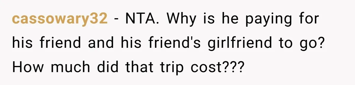 cassowary32 − NTA. Why is he paying for his friend and his friend's girlfriend to go? How much did that trip cost???