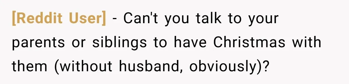 [Reddit User] − Can't you talk to your parents or siblings to have Christmas with them (without husband, obviously)?