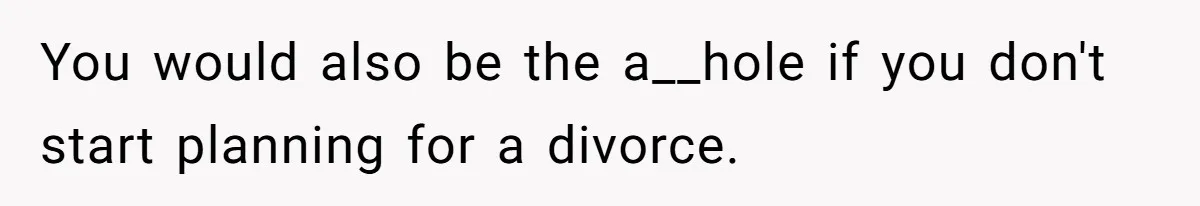 You would also be the a__hole if you don't start planning for a divorce.