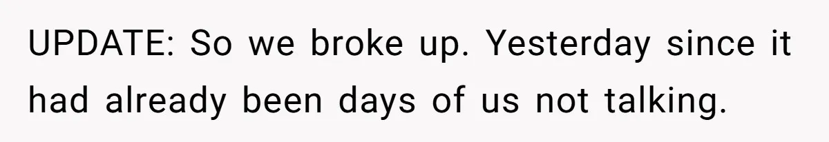 UPDATE: So we broke up. Yesterday since it had already been days of us not talking.