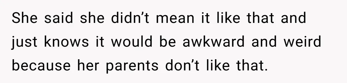 She said she didn’t mean it like that and just knows it would be awkward and weird because her parents don’t like that.