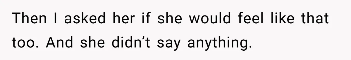 Then I asked her if she would feel like that too. And she didn’t say anything.