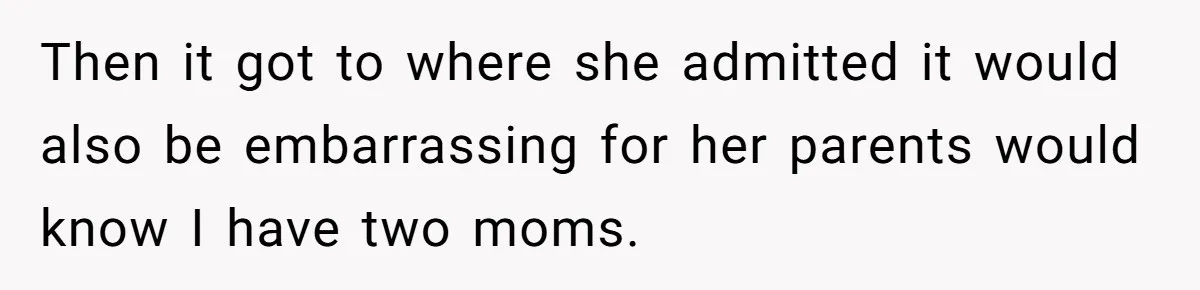 Then it got to where she admitted it would also be embarrassing for her parents would know I have two moms.