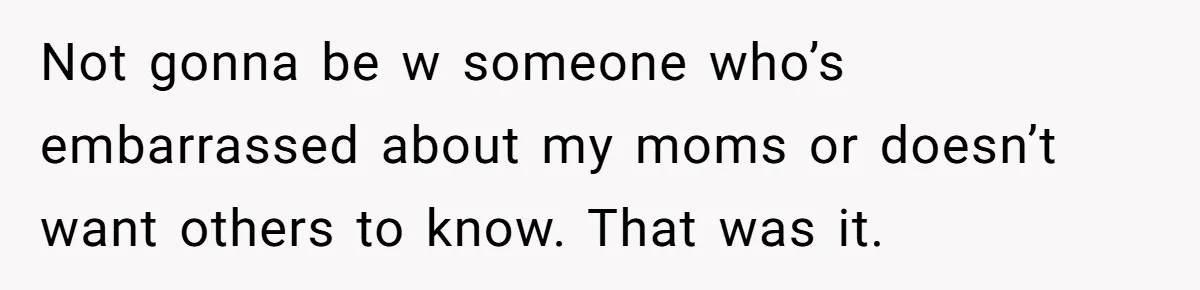 Not gonna be w someone who’s embarrassed about my moms or doesn’t want others to know. That was it.