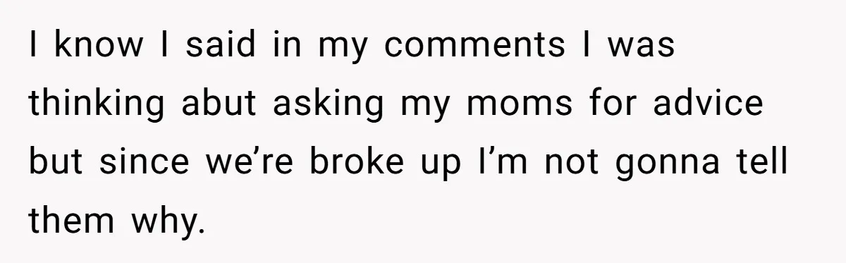I know I said in my comments I was thinking abut asking my moms for advice but since we’re broke up I’m not gonna tell them why.
