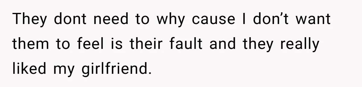 They dont need to why cause I don’t want them to feel is their fault and they really liked my girlfriend.