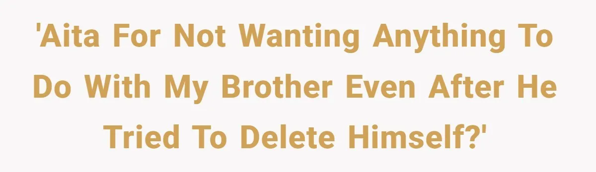 'AITA for not wanting anything to do with my brother even after he tried to delete himself?'
