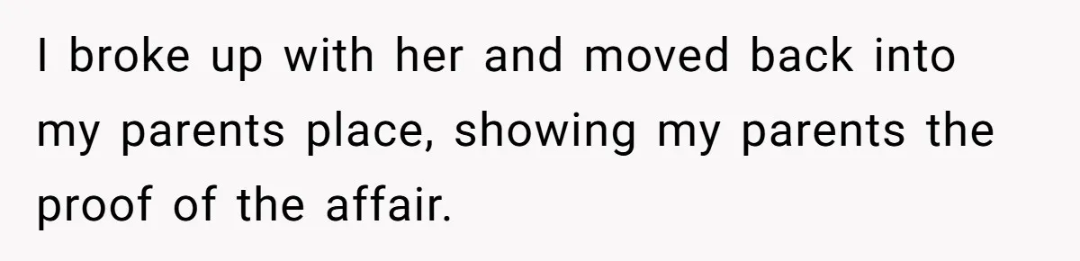 I broke up with her and moved back into my parents place, showing my parents the proof of the affair.