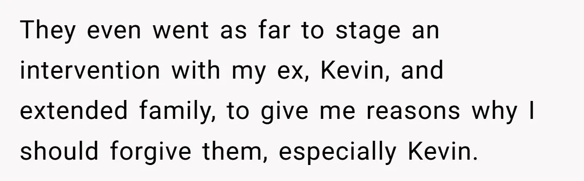They even went as far to stage an intervention with my ex, Kevin, and extended family, to give me reasons why I should forgive them, especially Kevin.