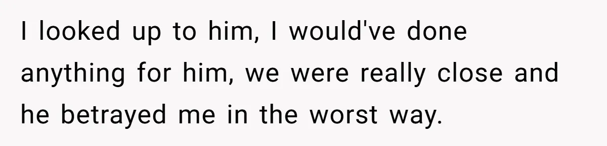 I looked up to him, I would've done anything for him, we were really close and he betrayed me in the worst way.