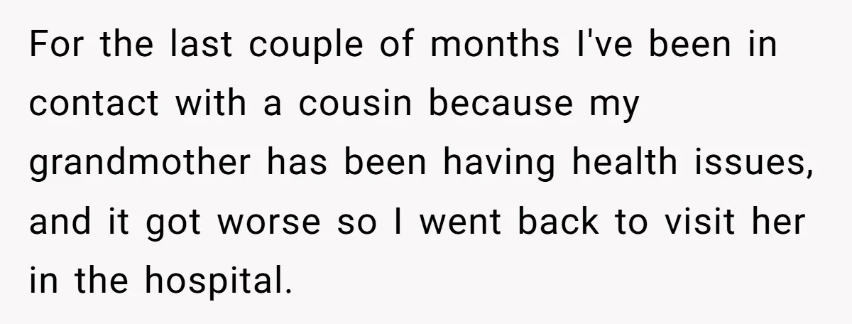 For the last couple of months I've been in contact with a cousin because my grandmother has been having health issues, and it got worse so I went back to...