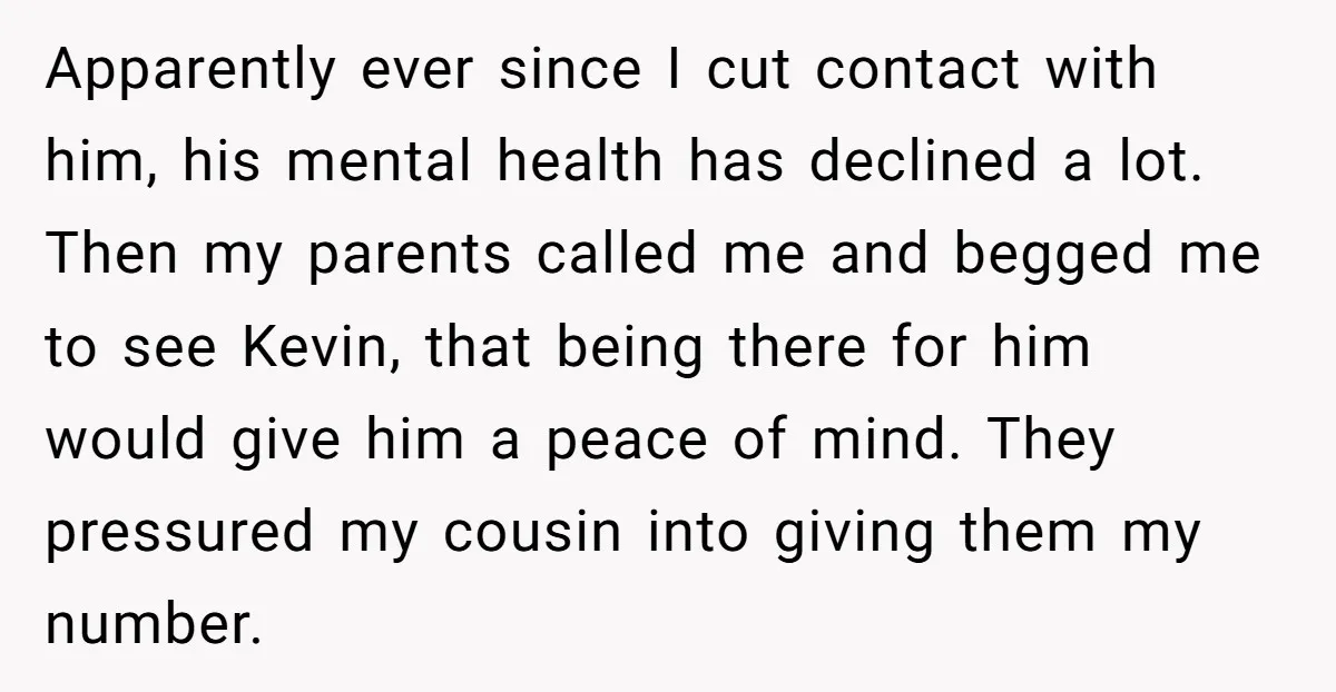 Apparently ever since I cut contact with him, his mental health has declined a lot. Then my parents called me and begged me to see Kevin, that being there for...
