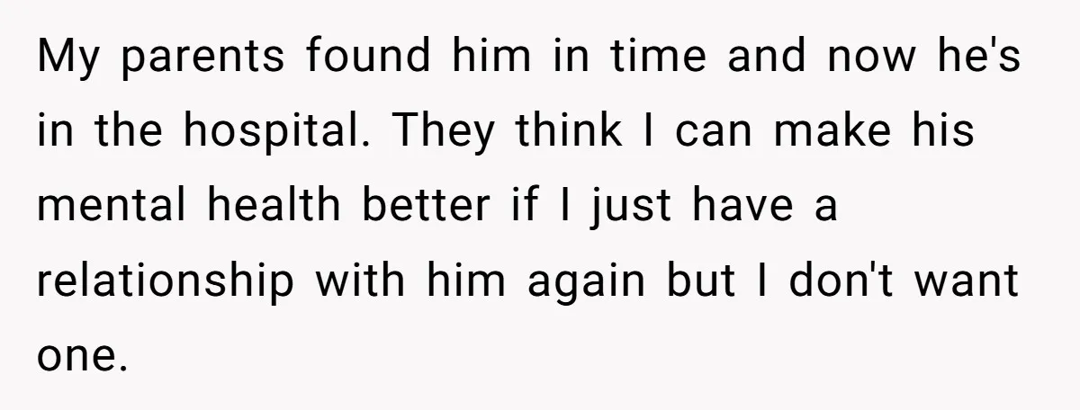 My parents found him in time and now he's in the hospital. They think I can make his mental health better if I just have a relationship with him again...