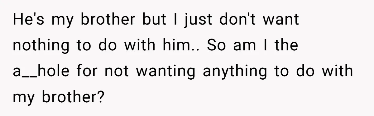 He's my brother but I just don't want nothing to do with him.. So am I the a__hole for not wanting anything to do with my brother?