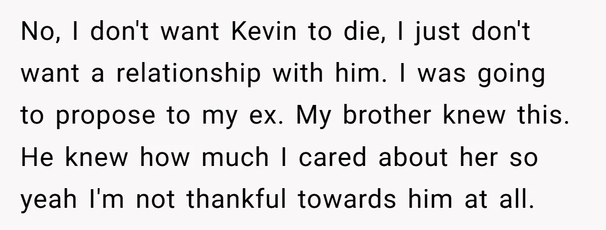 No, I don't want Kevin to die, I just don't want a relationship with him. I was going to propose to my ex. My brother knew this. He knew how...