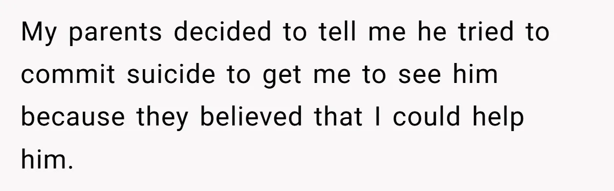 My parents decided to tell me he tried to commit suicide to get me to see him because they believed that I could help him.