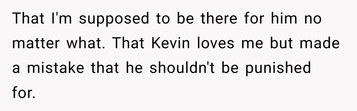 That I'm supposed to be there for him no matter what. That Kevin loves me but made a mistake that he shouldn't be punished for.