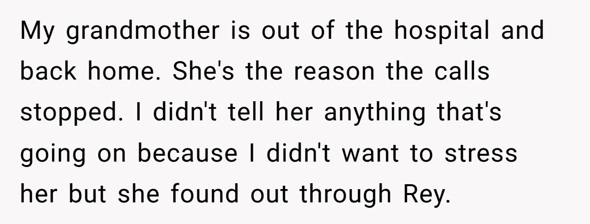 My grandmother is out of the hospital and back home. She's the reason the calls stopped. I didn't tell her anything that's going on because I didn't want to stress...