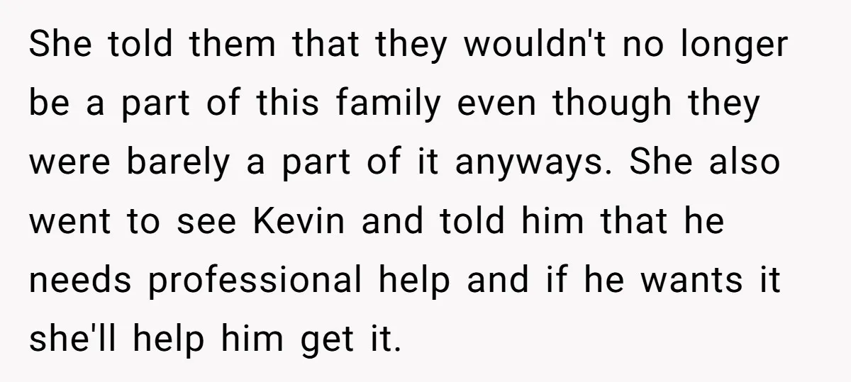 She told them that they wouldn't no longer be a part of this family even though they were barely a part of it anyways. She also went to see Kevin...