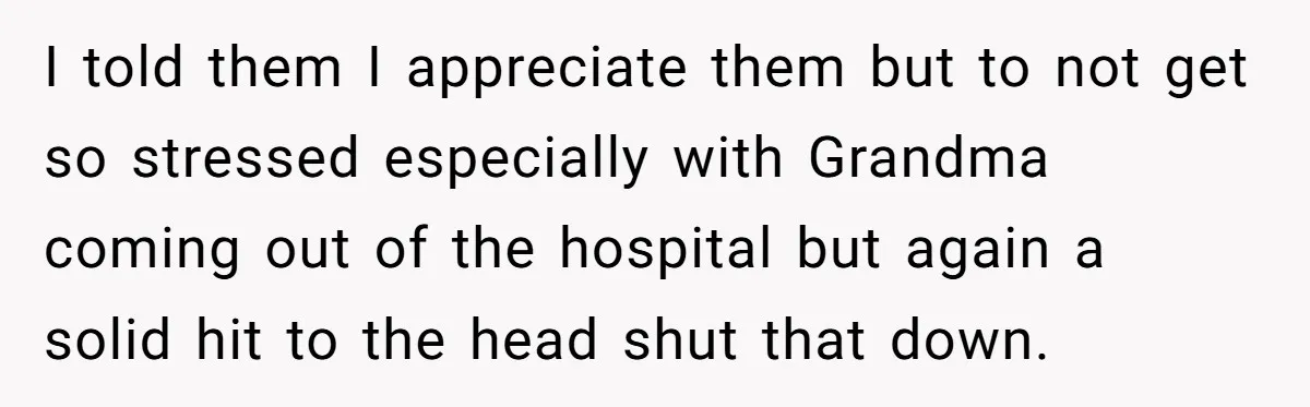 I told them I appreciate them but to not get so stressed especially with Grandma coming out of the hospital but again a solid hit to the head shut that...