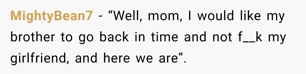 MightyBean7 − “Well, mom, I would like my brother to go back in time and not f__k my girlfriend, and here we are”.