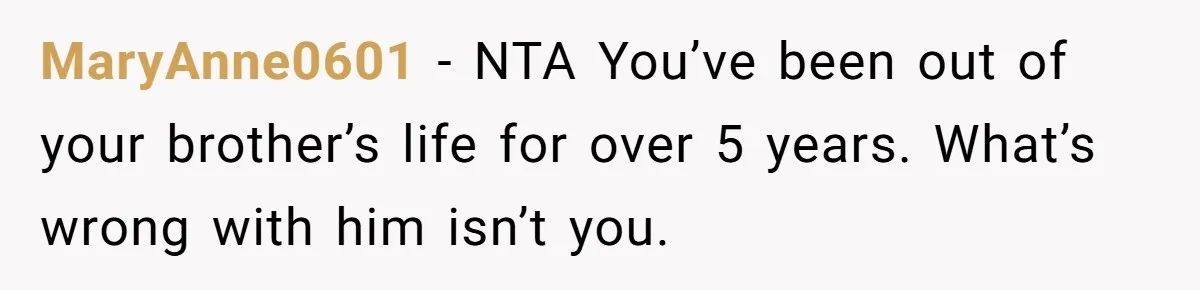 MaryAnne0601 − NTA You’ve been out of your brother’s life for over 5 years. What’s wrong with him isn’t you.