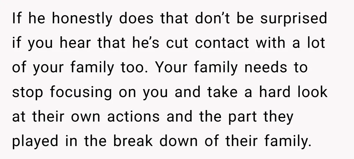 If he honestly does that don’t be surprised if you hear that he’s cut contact with a lot of your family too. Your family needs to stop focusing on you...