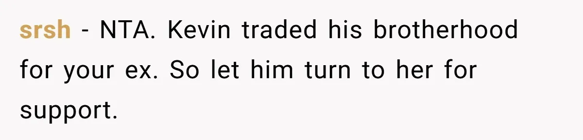 srsh − NTA. Kevin traded his brotherhood for your ex. So let him turn to her for support.